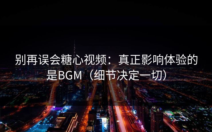 别再误会糖心视频：真正影响体验的是BGM（细节决定一切）