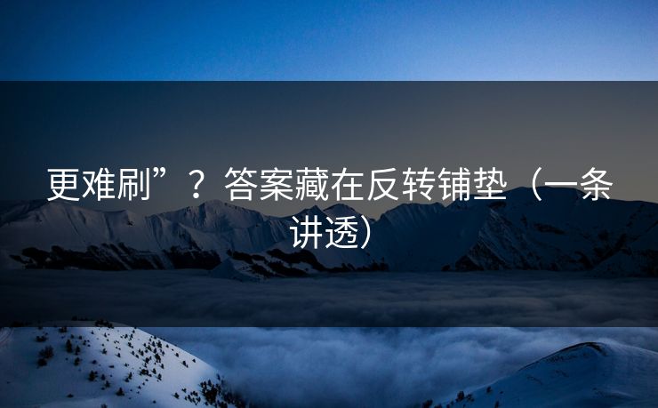 更难刷”？答案藏在反转铺垫（一条讲透）
