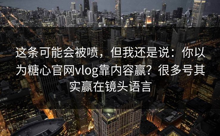 这条可能会被喷，但我还是说：你以为糖心官网vlog靠内容赢？很多号其实赢在镜头语言