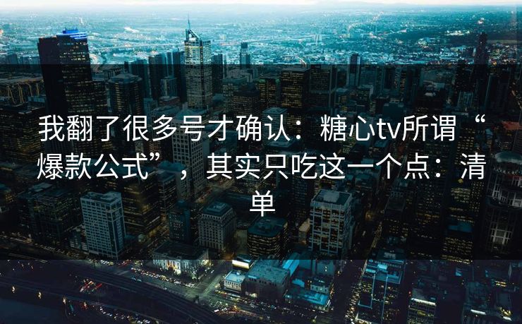 我翻了很多号才确认：糖心tv所谓“爆款公式”，其实只吃这一个点：清单
