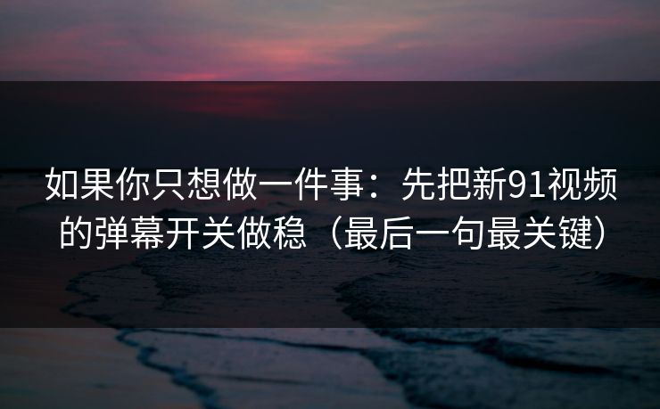 如果你只想做一件事：先把新91视频的弹幕开关做稳（最后一句最关键）