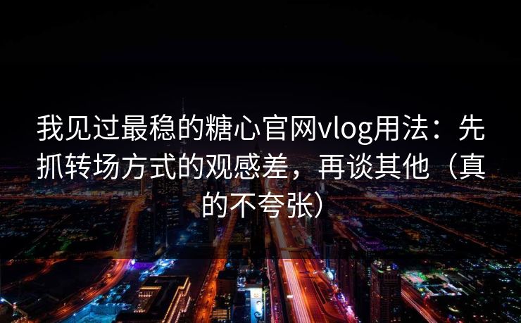 我见过最稳的糖心官网vlog用法：先抓转场方式的观感差，再谈其他（真的不夸张）
