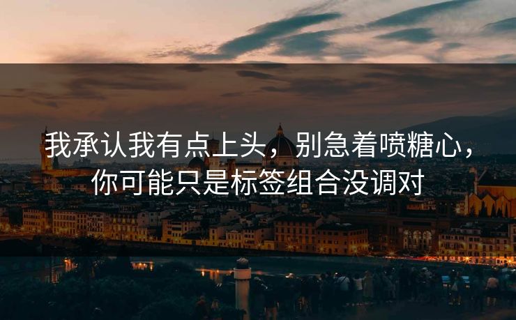 我承认我有点上头，别急着喷糖心，你可能只是标签组合没调对