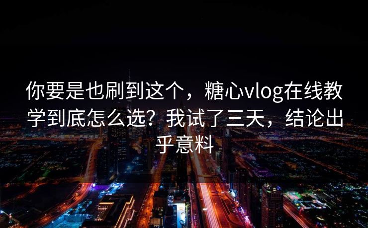 你要是也刷到这个，糖心vlog在线教学到底怎么选？我试了三天，结论出乎意料