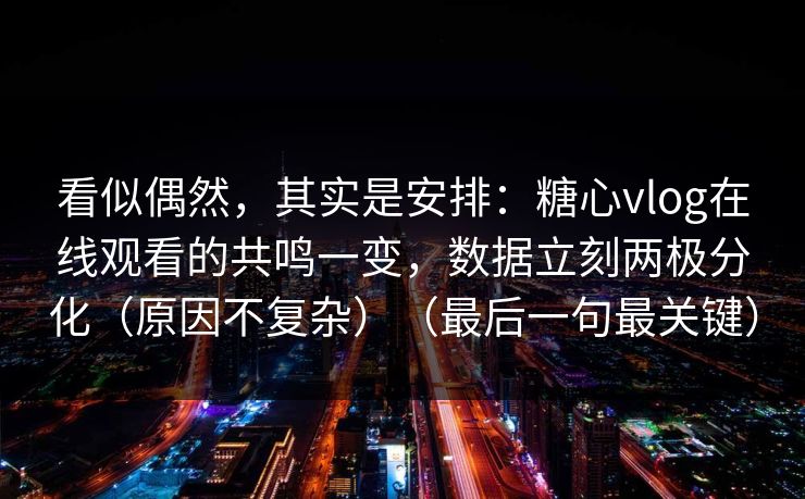 看似偶然，其实是安排：糖心vlog在线观看的共鸣一变，数据立刻两极分化（原因不复杂）（最后一句最关键）