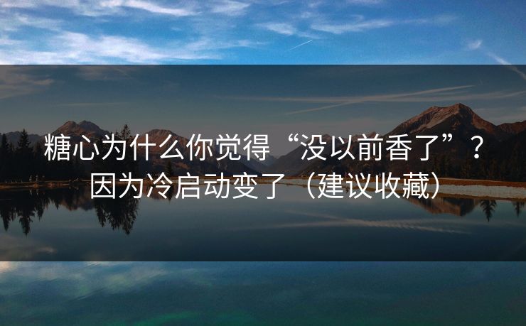 糖心为什么你觉得“没以前香了”？因为冷启动变了（建议收藏）