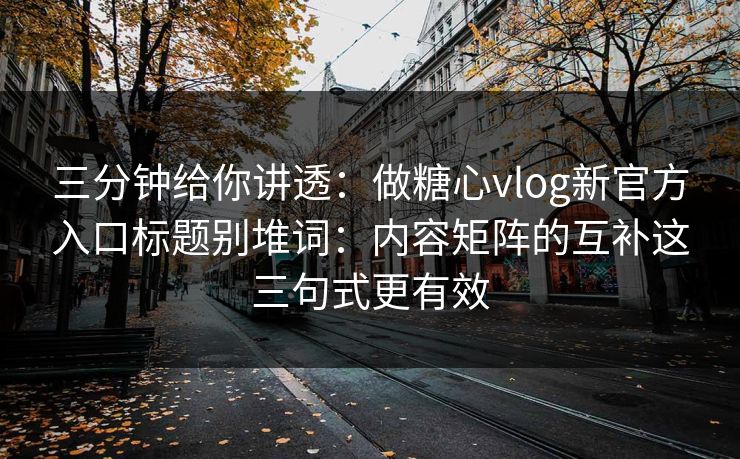 三分钟给你讲透：做糖心vlog新官方入口标题别堆词：内容矩阵的互补这三句式更有效