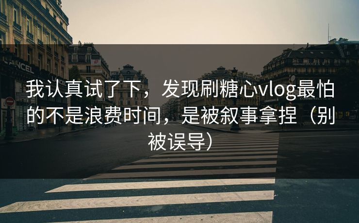 我认真试了下，发现刷糖心vlog最怕的不是浪费时间，是被叙事拿捏（别被误导）