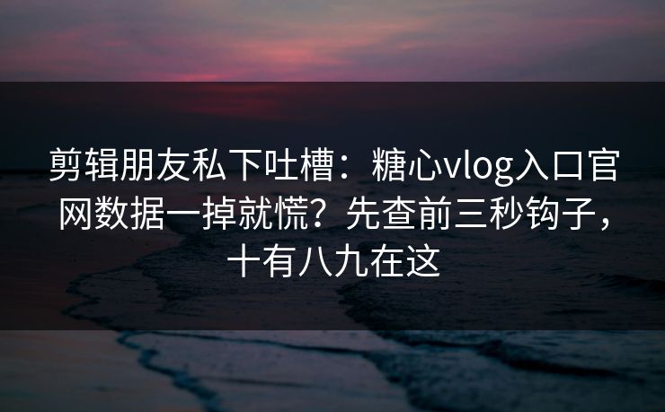 剪辑朋友私下吐槽：糖心vlog入口官网数据一掉就慌？先查前三秒钩子，十有八九在这