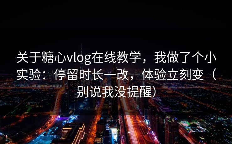 关于糖心vlog在线教学，我做了个小实验：停留时长一改，体验立刻变（别说我没提醒）