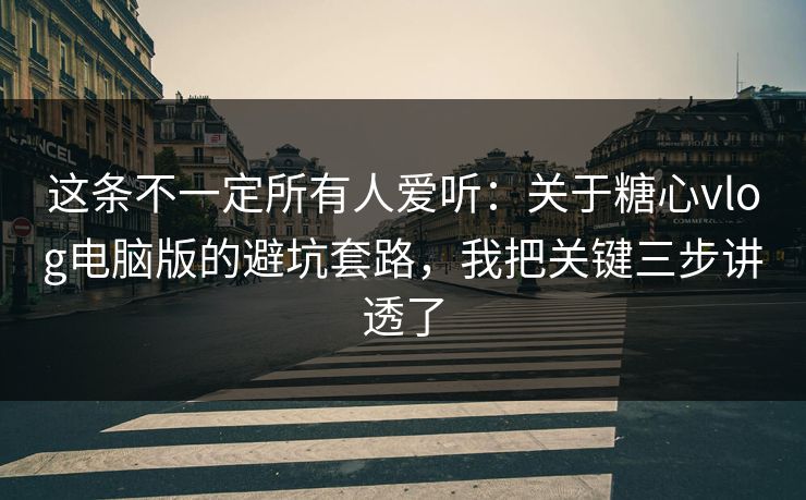 这条不一定所有人爱听：关于糖心vlog电脑版的避坑套路，我把关键三步讲透了