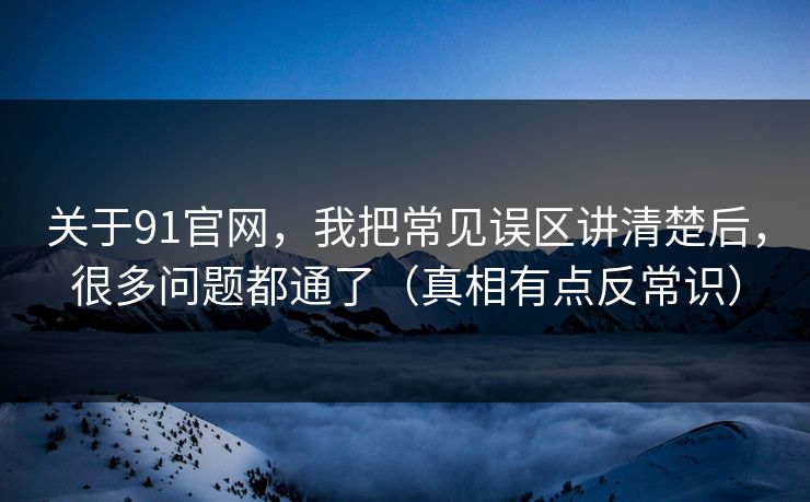 关于91官网，我把常见误区讲清楚后，很多问题都通了（真相有点反常识）