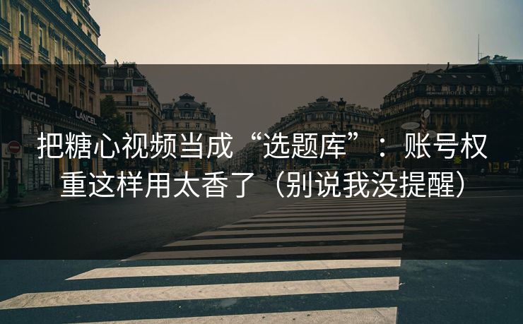 把糖心视频当成“选题库”：账号权重这样用太香了（别说我没提醒）