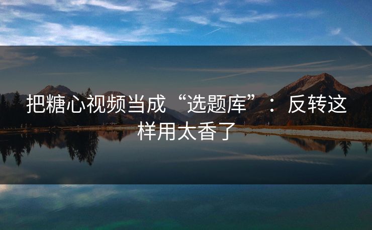 把糖心视频当成“选题库”：反转这样用太香了