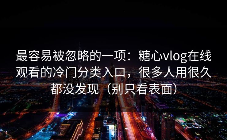 最容易被忽略的一项：糖心vlog在线观看的冷门分类入口，很多人用很久都没发现（别只看表面）