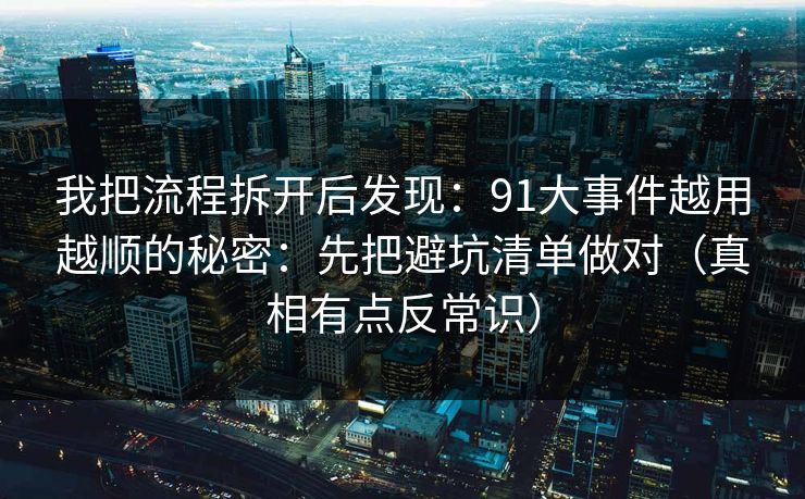我把流程拆开后发现：91大事件越用越顺的秘密：先把避坑清单做对（真相有点反常识）