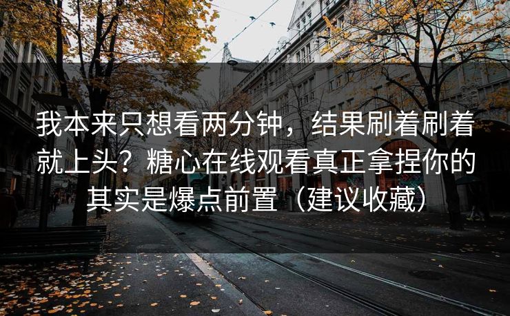 我本来只想看两分钟，结果刷着刷着就上头？糖心在线观看真正拿捏你的其实是爆点前置（建议收藏）