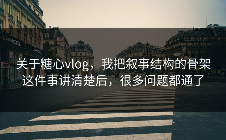 关于糖心vlog，我把叙事结构的骨架这件事讲清楚后，很多问题都通了