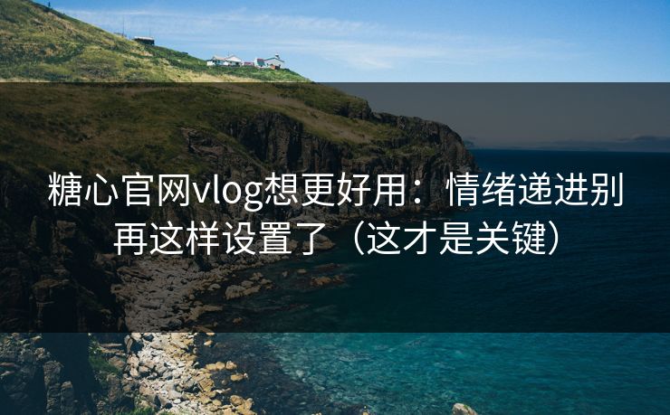 糖心官网vlog想更好用：情绪递进别再这样设置了（这才是关键）
