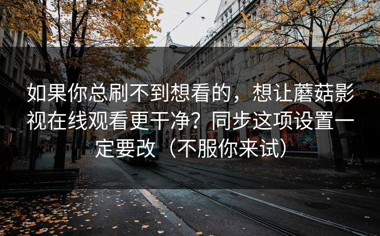 如果你总刷不到想看的，想让蘑菇影视在线观看更干净？同步这项设置一定要改（不服你来试）