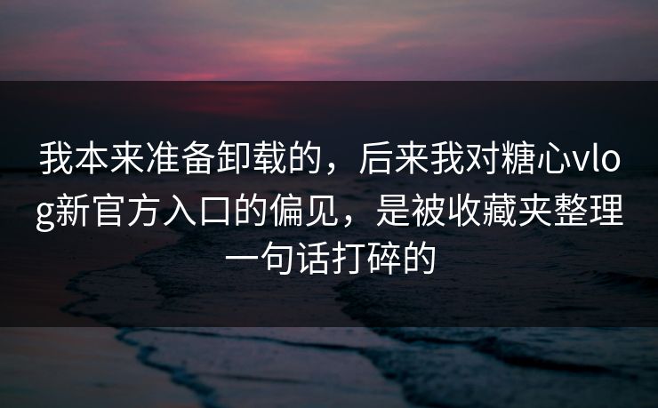 我本来准备卸载的，后来我对糖心vlog新官方入口的偏见，是被收藏夹整理一句话打碎的