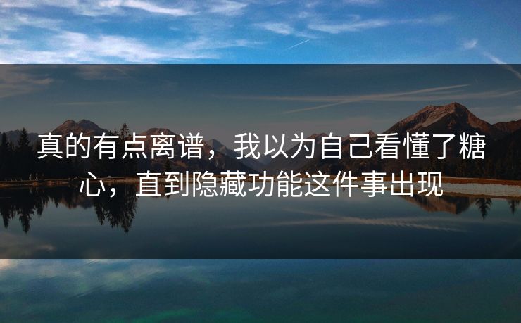 真的有点离谱，我以为自己看懂了糖心，直到隐藏功能这件事出现
