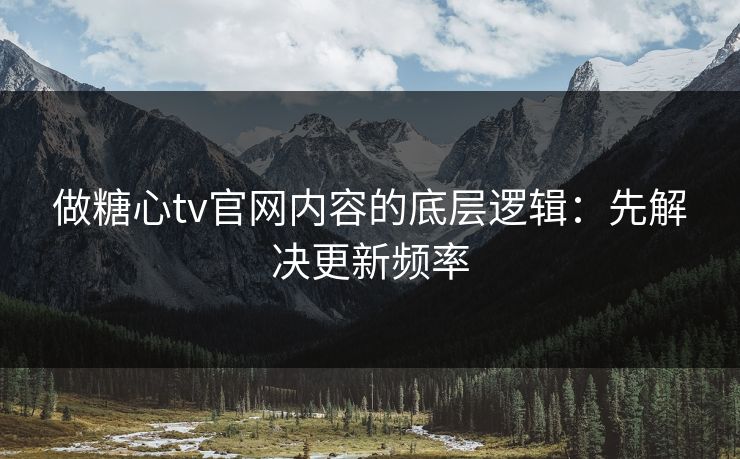 做糖心tv官网内容的底层逻辑：先解决更新频率