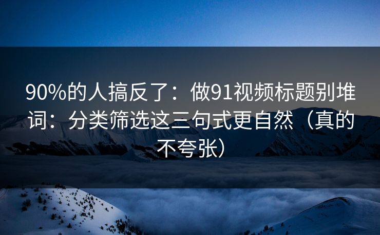90%的人搞反了：做91视频标题别堆词：分类筛选这三句式更自然（真的不夸张）