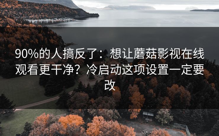 90%的人搞反了：想让蘑菇影视在线观看更干净？冷启动这项设置一定要改
