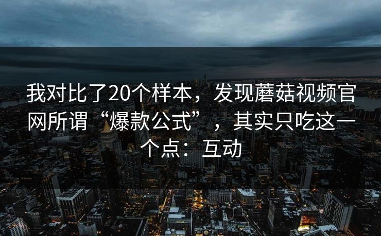 我对比了20个样本，发现蘑菇视频官网所谓“爆款公式”，其实只吃这一个点：互动