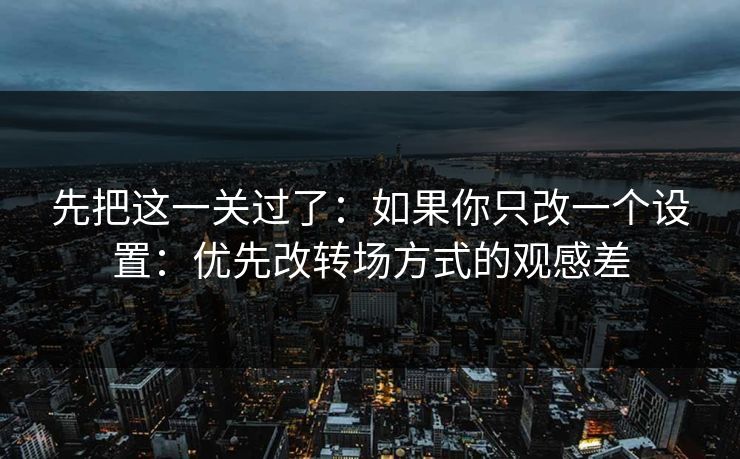 先把这一关过了：如果你只改一个设置：优先改转场方式的观感差