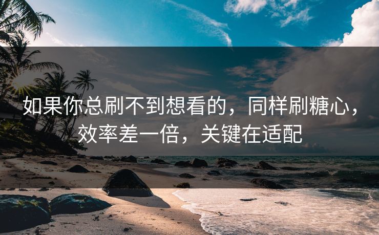 如果你总刷不到想看的,同样刷糖心,效率差一倍,关键在适配 如果你总刷不到想看的,同样刷糖心,效率差一倍,关键在适配