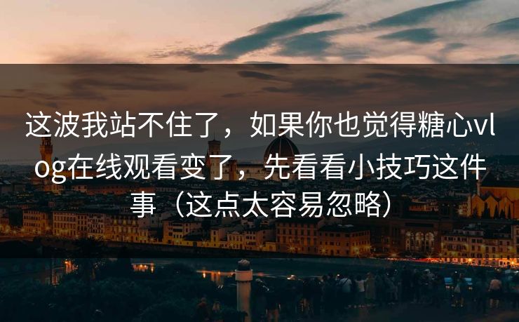 这波我站不住了，如果你也觉得糖心vlog在线观看变了，先看看小技巧这件事（这点太容易忽略）