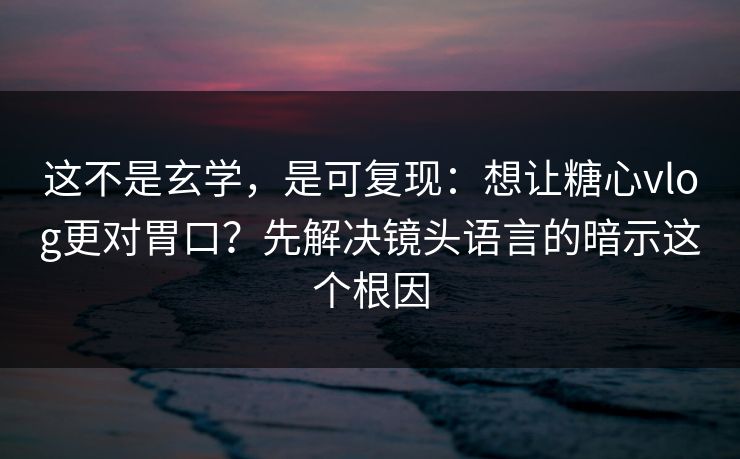 这不是玄学，是可复现：想让糖心vlog更对胃口？先解决镜头语言的暗示这个根因