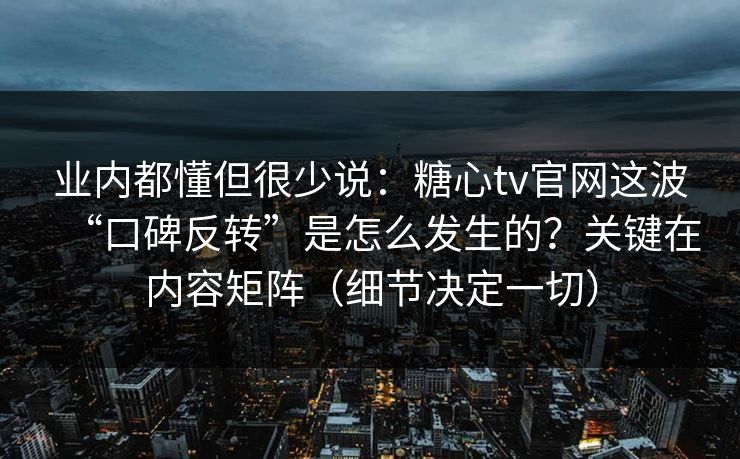 业内都懂但很少说：糖心tv官网这波“口碑反转”是怎么发生的？关键在内容矩阵（细节决定一切）
