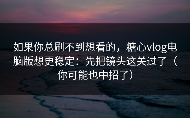 如果你总刷不到想看的，糖心vlog电脑版想更稳定：先把镜头这关过了（你可能也中招了）