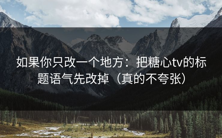 如果你只改一个地方：把糖心tv的标题语气先改掉（真的不夸张）
