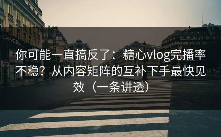 你可能一直搞反了：糖心vlog完播率不稳？从内容矩阵的互补下手最快见效（一条讲透）