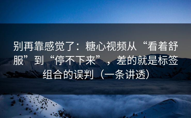 别再靠感觉了：糖心视频从“看着舒服”到“停不下来”，差的就是标签组合的误判（一条讲透）