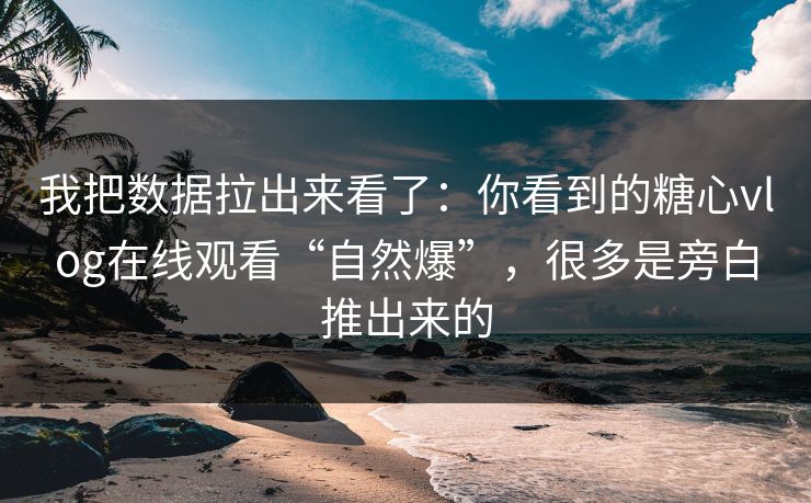 我把数据拉出来看了：你看到的糖心vlog在线观看“自然爆”，很多是旁白推出来的