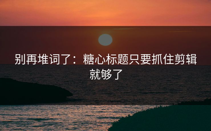 别再堆词了：糖心标题只要抓住剪辑就够了