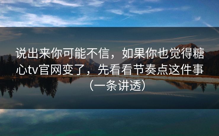 说出来你可能不信，如果你也觉得糖心tv官网变了，先看看节奏点这件事（一条讲透）