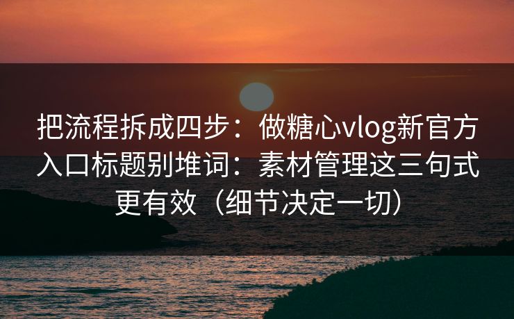 把流程拆成四步：做糖心vlog新官方入口标题别堆词：素材管理这三句式更有效（细节决定一切）