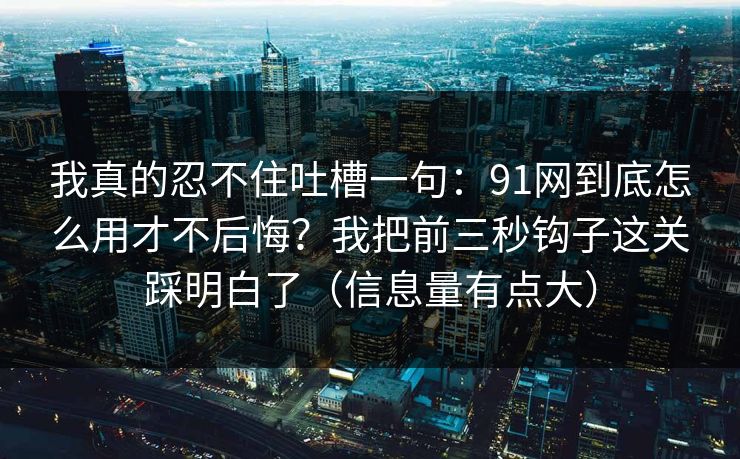 我真的忍不住吐槽一句：91网到底怎么用才不后悔？我把前三秒钩子这关踩明白了（信息量有点大）