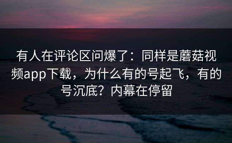 有人在评论区问爆了：同样是蘑菇视频app下载，为什么有的号起飞，有的号沉底？内幕在停留