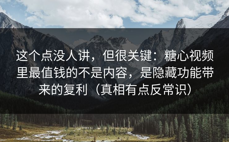 这个点没人讲，但很关键：糖心视频里最值钱的不是内容，是隐藏功能带来的复利（真相有点反常识）