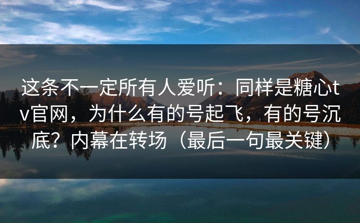 这条不一定所有人爱听：同样是糖心tv官网，为什么有的号起飞，有的号沉底？内幕在转场（最后一句最关键）