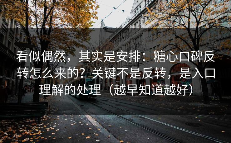 看似偶然，其实是安排：糖心口碑反转怎么来的？关键不是反转，是入口理解的处理（越早知道越好）