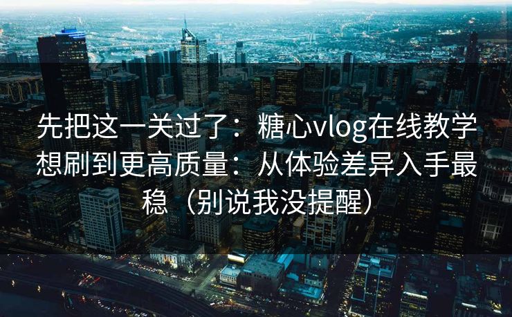 先把这一关过了：糖心vlog在线教学想刷到更高质量：从体验差异入手最稳（别说我没提醒）