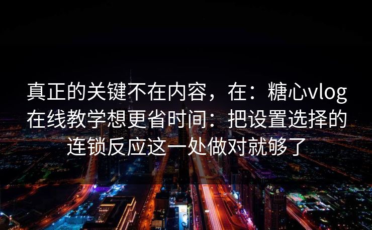 真正的关键不在内容，在：糖心vlog在线教学想更省时间：把设置选择的连锁反应这一处做对就够了